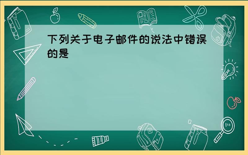 下列关于电子邮件的说法中错误的是