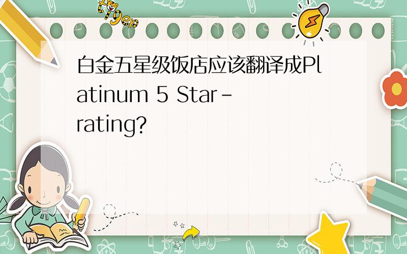 白金五星级饭店应该翻译成Platinum 5 Star-rating?