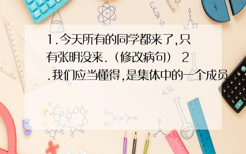 1.今天所有的同学都来了,只有张明没来.（修改病句） 2.我们应当懂得,是集体中的一个成员.（修改病句）