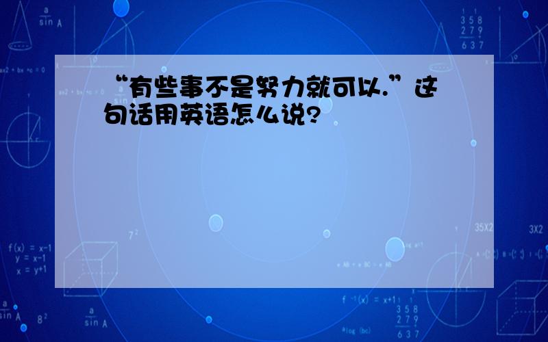 “有些事不是努力就可以.”这句话用英语怎么说?