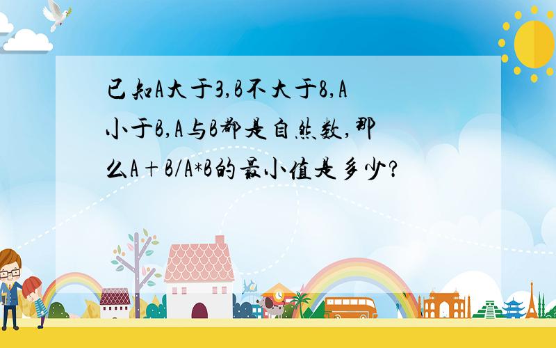 已知A大于3,B不大于8,A小于B,A与B都是自然数,那么A+B/A*B的最小值是多少?