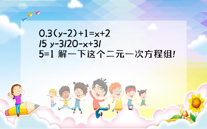 0.3(y-2)+1=x+2/5 y-3/20-x+3/5=1 解一下这个二元一次方程组!