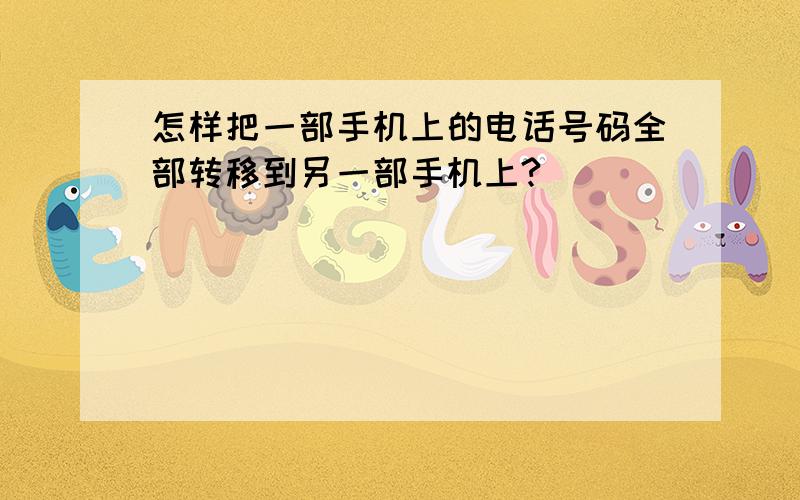 怎样把一部手机上的电话号码全部转移到另一部手机上?