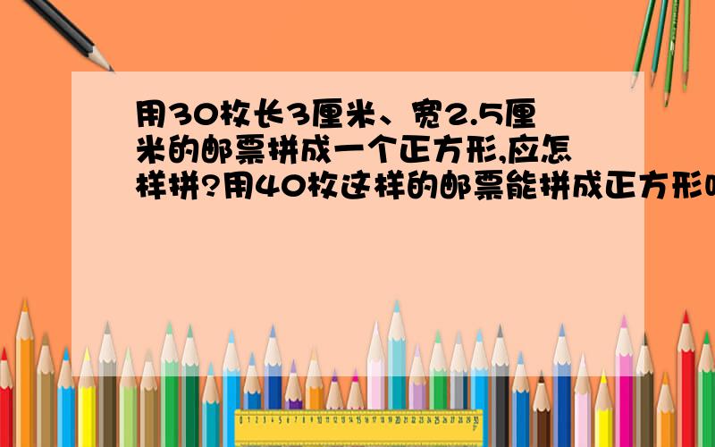 用30枚长3厘米、宽2.5厘米的邮票拼成一个正方形,应怎样拼?用40枚这样的邮票能拼成正方形吗?为什么?谢