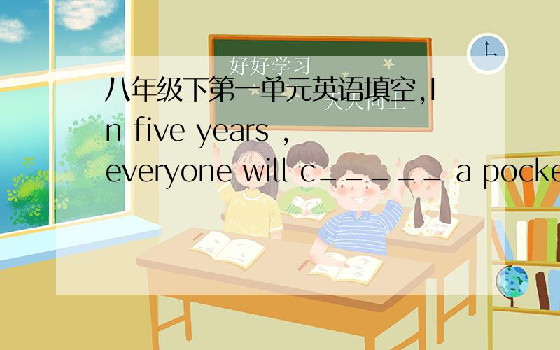 八年级下第一单元英语填空,In five years ,everyone will c_____ a pocket co