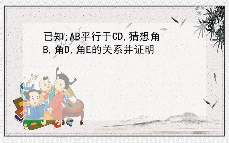 已知;AB平行于CD,猜想角B,角D,角E的关系并证明