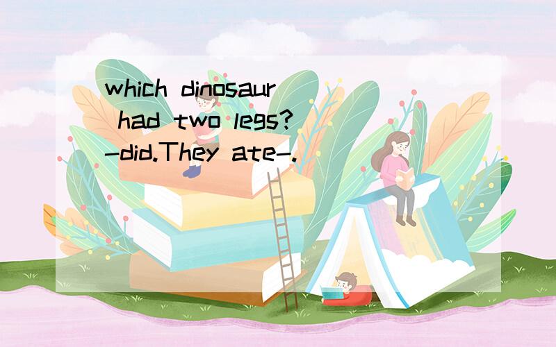 which dinosaur had two legs?-did.They ate-.