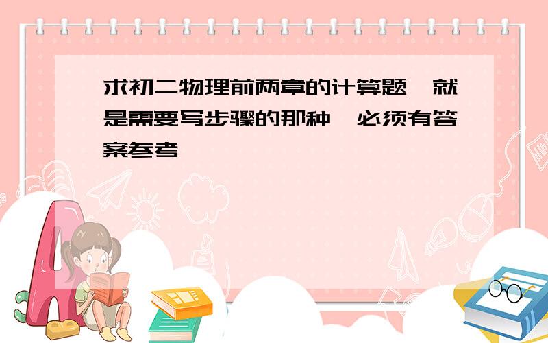 求初二物理前两章的计算题,就是需要写步骤的那种,必须有答案参考