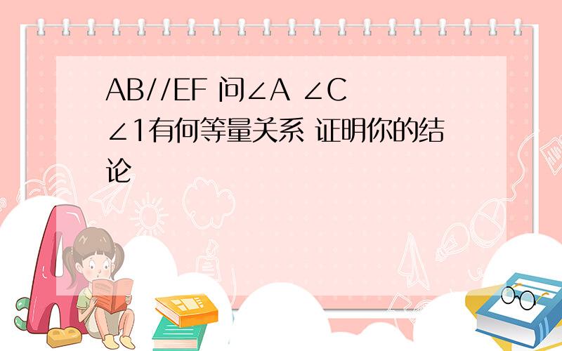 AB//EF 问∠A ∠C ∠1有何等量关系 证明你的结论