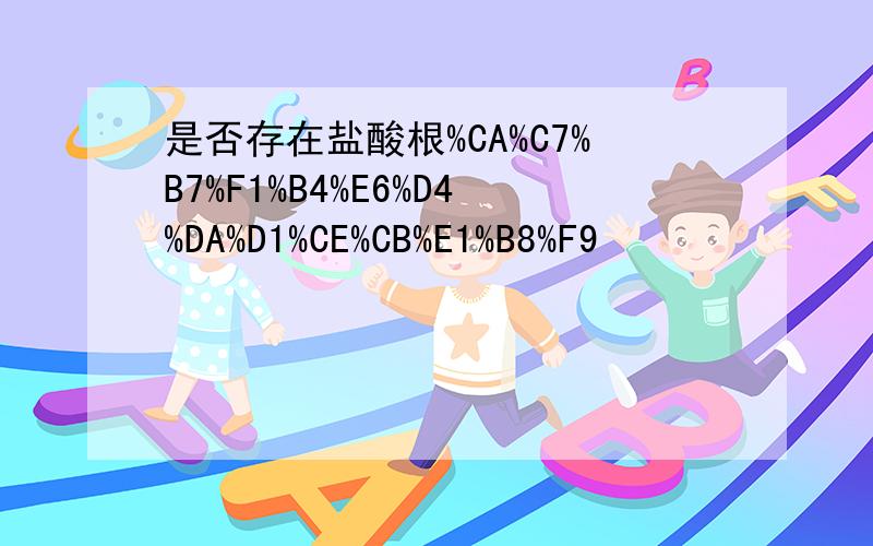 是否存在盐酸根%CA%C7%B7%F1%B4%E6%D4%DA%D1%CE%CB%E1%B8%F9