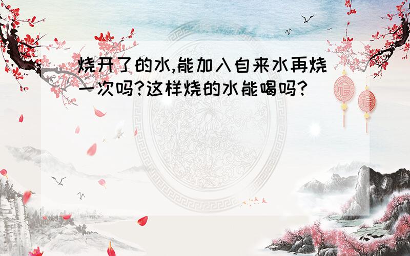 烧开了的水,能加入自来水再烧一次吗?这样烧的水能喝吗?