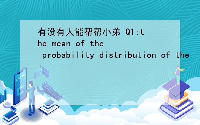 有没有人能帮帮小弟 Q1:the mean of the probability distribution of the