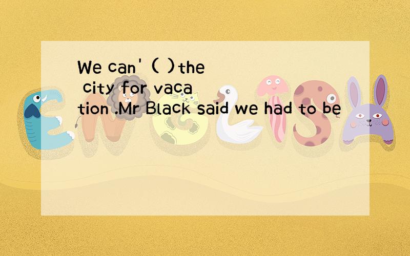 We can' ( )the city for vacation .Mr Black said we had to be