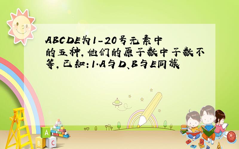 ABCDE为1-20号元素中的五种,他们的原子数中子数不等,已知：1.A与D、B与E同族