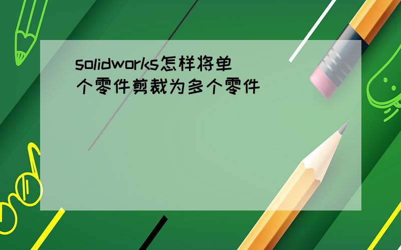 solidworks怎样将单个零件剪裁为多个零件