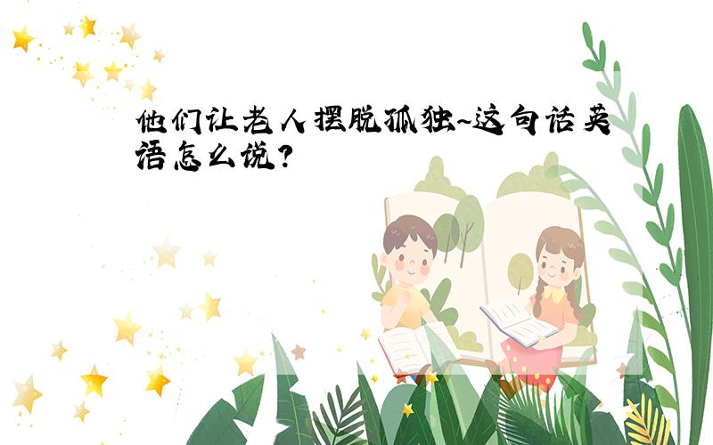 他们让老人摆脱孤独~这句话英语怎么说?