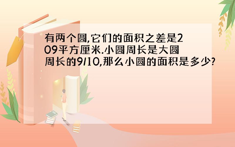 有两个圆,它们的面积之差是209平方厘米.小圆周长是大圆周长的9/10,那么小圆的面积是多少?