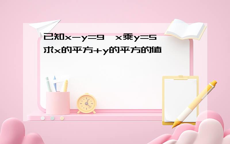 已知x-y=9,x乘y=5,求x的平方+y的平方的值