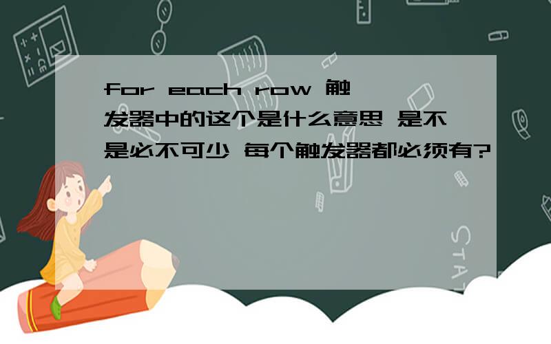 for each row 触发器中的这个是什么意思 是不是必不可少 每个触发器都必须有?