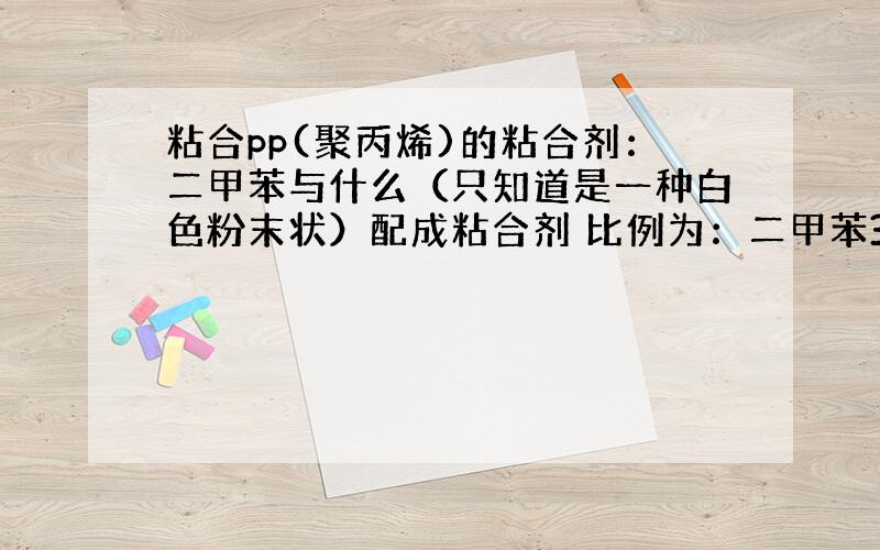 粘合pp(聚丙烯)的粘合剂：二甲苯与什么（只知道是一种白色粉末状）配成粘合剂 比例为：二甲苯3：白色粉末1