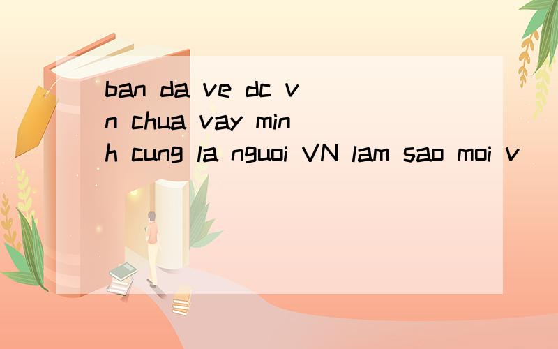 ban da ve dc vn chua vay minh cung la nguoi VN lam sao moi v