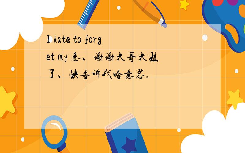 I hate to forget my 急、谢谢大哥大姐了、快告诉我啥意思.