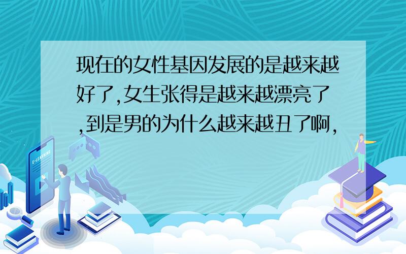 现在的女性基因发展的是越来越好了,女生张得是越来越漂亮了,到是男的为什么越来越丑了啊,