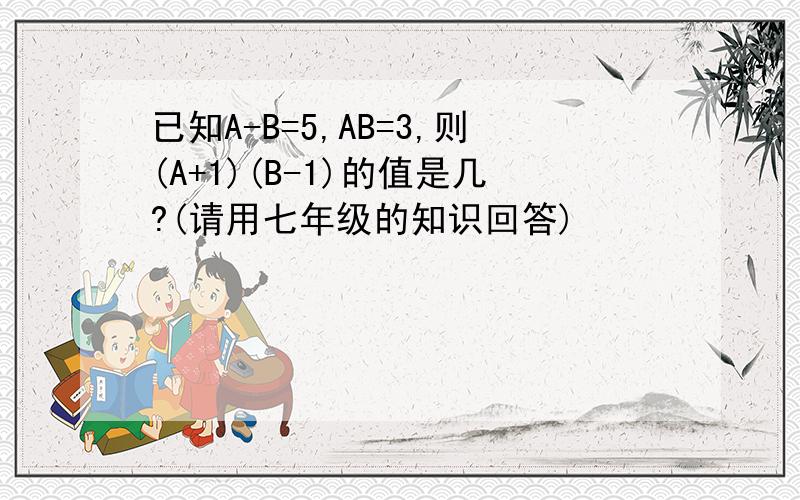 已知A-B=5,AB=3,则(A+1)(B-1)的值是几?(请用七年级的知识回答)