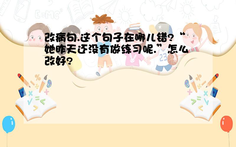 改病句.这个句子在哪儿错?“她昨天还没有做练习呢.”怎么改好?