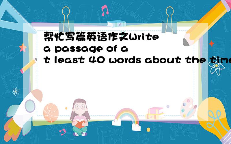 帮忙写篇英语作文Write a passage of at least 40 words about the time