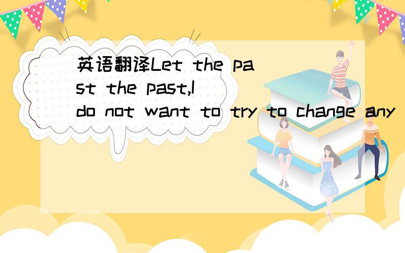 英语翻译Let the past the past,I do not want to try to change any