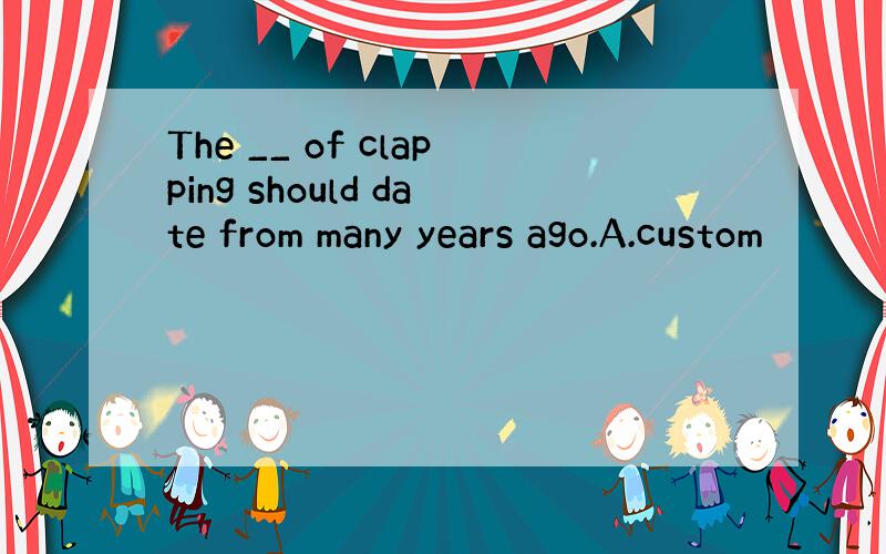 The __ of clapping should date from many years ago.A.custom