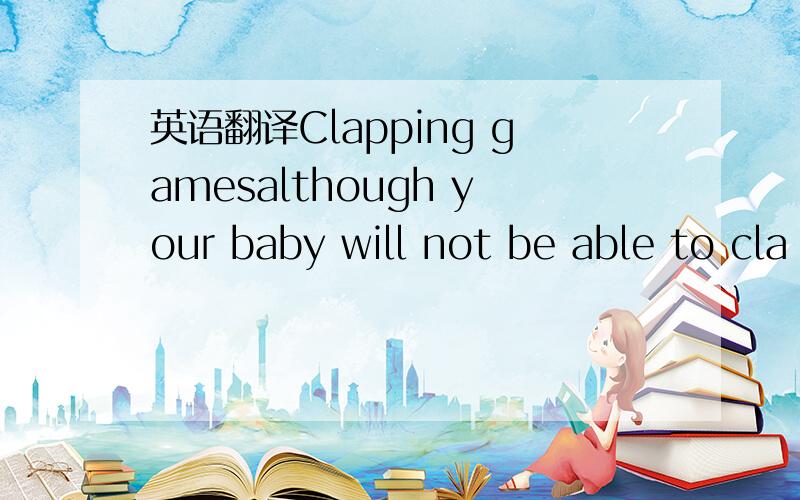 英语翻译Clapping gamesalthough your baby will not be able to cla