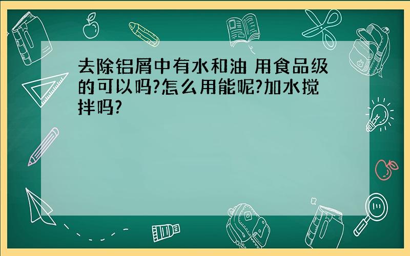 去除铝屑中有水和油 用食品级的可以吗?怎么用能呢?加水搅拌吗?