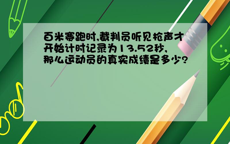 百米赛跑时,裁判员听见枪声才开始计时记录为13.52秒,那么运动员的真实成绩是多少?