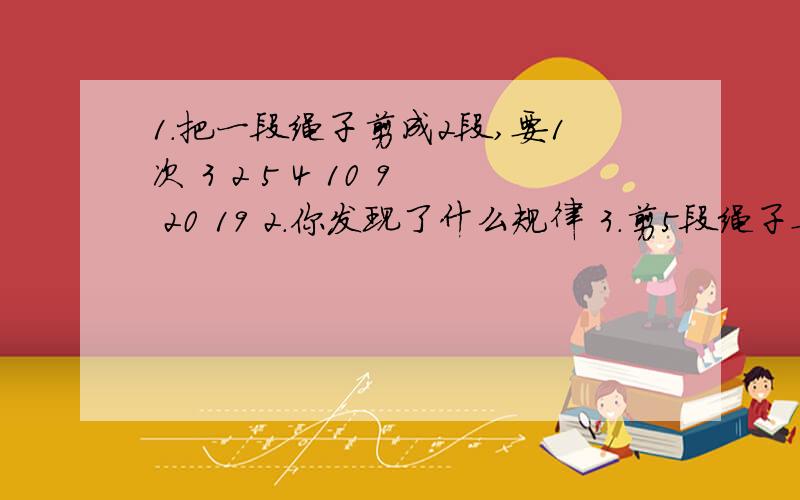 1.把一段绳子剪成2段,要1次 3 2 5 4 10 9 20 19 2.你发现了什么规律 3.剪5段绳子要4秒钟,剪1