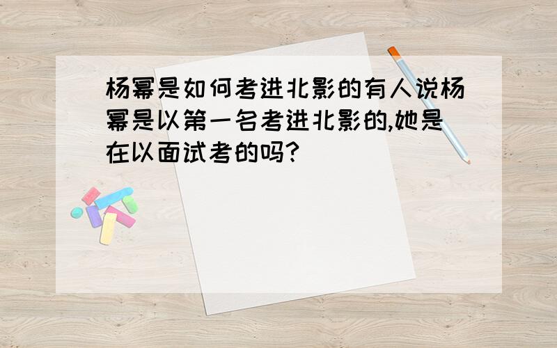 杨幂是如何考进北影的有人说杨幂是以第一名考进北影的,她是在以面试考的吗?