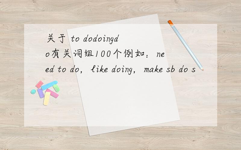 关于 to dodoingdo有关词组100个例如：need to do，like doing，make sb do s