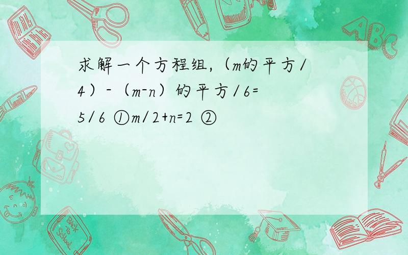 求解一个方程组,（m的平方/4）-（m-n）的平方/6=5/6 ①m/2+n=2 ②