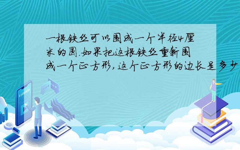 一根铁丝可以围成一个半径4厘米的圆.如果把这根铁丝重新围成一个正方形,这个正方形的边长是多少厘米?