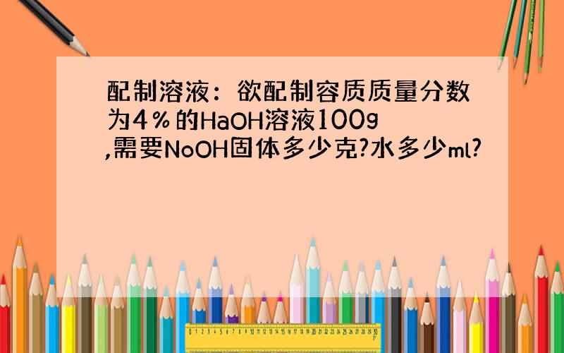 配制溶液：欲配制容质质量分数为4％的HaOH溶液100g,需要NoOH固体多少克?水多少ml?