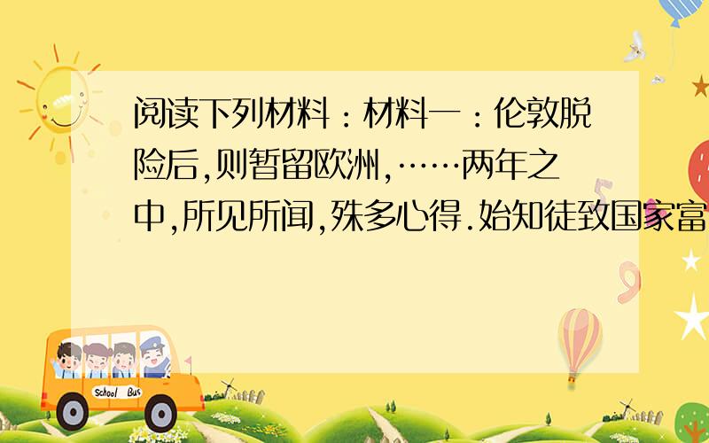 阅读下列材料：材料一：伦敦脱险后,则暂留欧洲,……两年之中,所见所闻,殊多心得.始知徒致国家富强、民权发达如欧洲列强者,