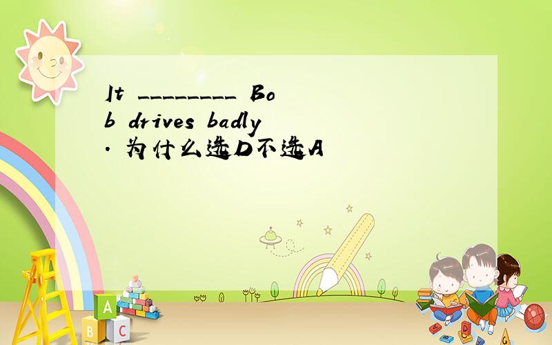 It ________ Bob drives badly. 为什么选D不选A