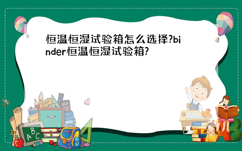 恒温恒湿试验箱怎么选择?binder恒温恒湿试验箱?