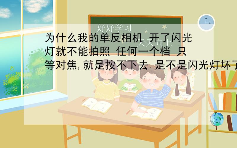 为什么我的单反相机 开了闪光灯就不能拍照 任何一个档 只等对焦,就是按不下去.是不是闪光灯坏了.