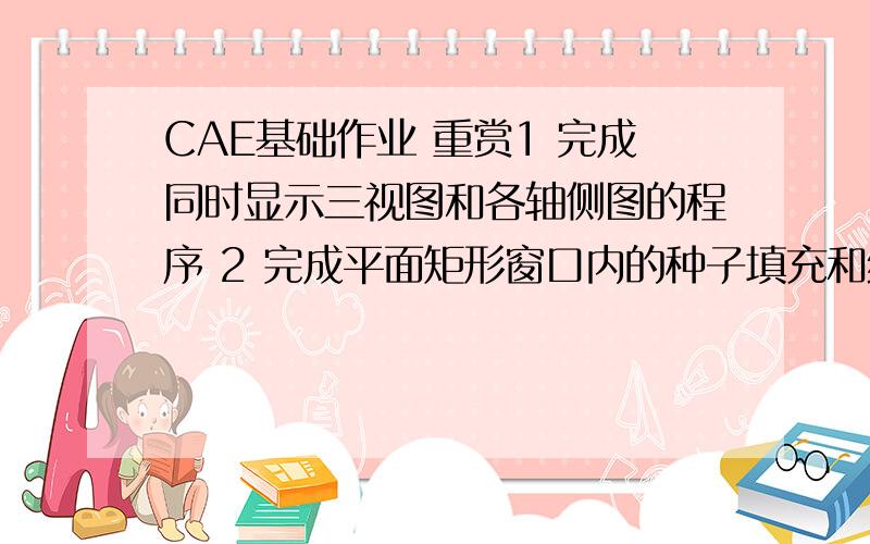 CAE基础作业 重赏1 完成同时显示三视图和各轴侧图的程序 2 完成平面矩形窗口内的种子填充和线段裁减程序 3 (1)用