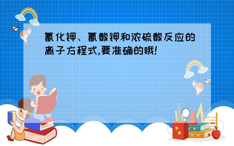 氯化钾、氯酸钾和浓硫酸反应的离子方程式,要准确的哦!