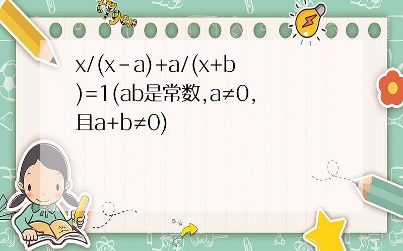 x/(x-a)+a/(x+b)=1(ab是常数,a≠0,且a+b≠0)