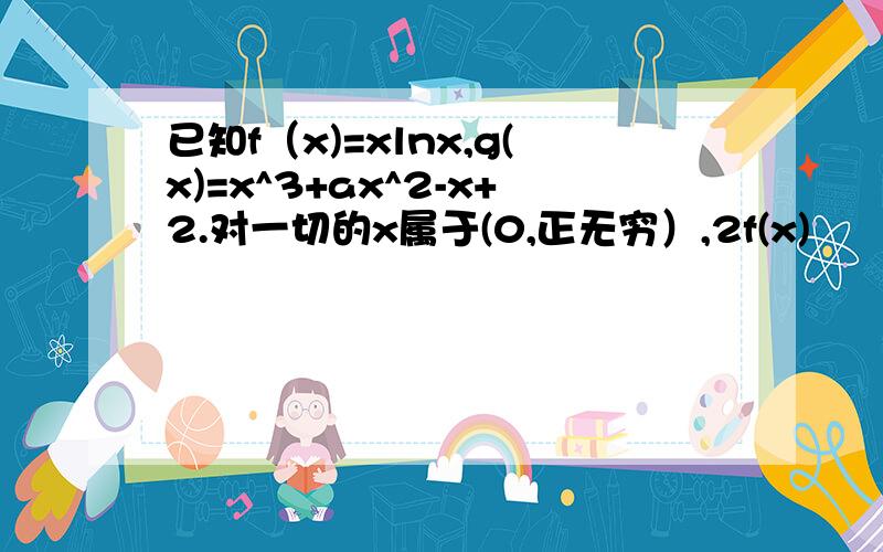 已知f（x)=xlnx,g(x)=x^3+ax^2-x+2.对一切的x属于(0,正无穷）,2f(x)