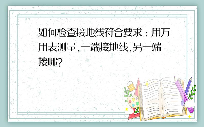 如何检查接地线符合要求：用万用表测量,一端接地线,另一端接哪?